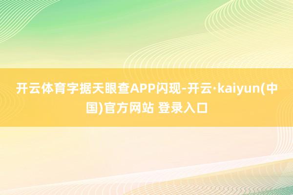 开云体育字据天眼查APP闪现-开云·kaiyun(中国)官方网站 登录入口