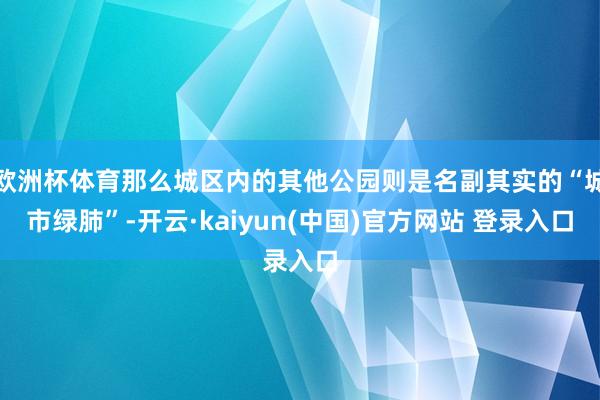 欧洲杯体育那么城区内的其他公园则是名副其实的“城市绿肺”-开云·kaiyun(中国)官方网站 登录入口