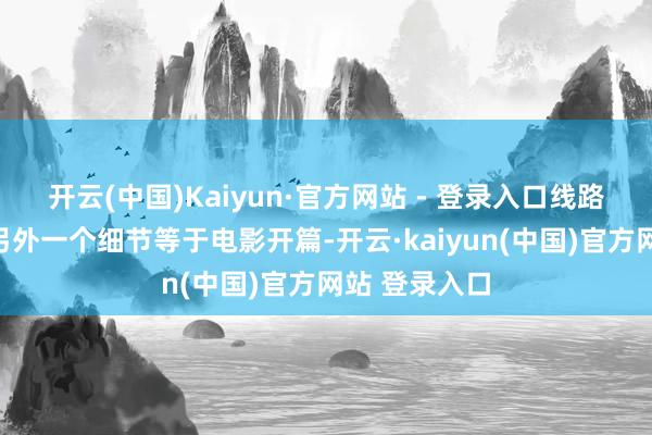 开云(中国)Kaiyun·官方网站 - 登录入口线路心念念淡雅另外一个细节等于电影开篇-开云·kaiyun(中国)官方网站 登录入口