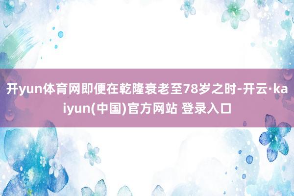 开yun体育网即便在乾隆衰老至78岁之时-开云·kaiyun(中国)官方网站 登录入口