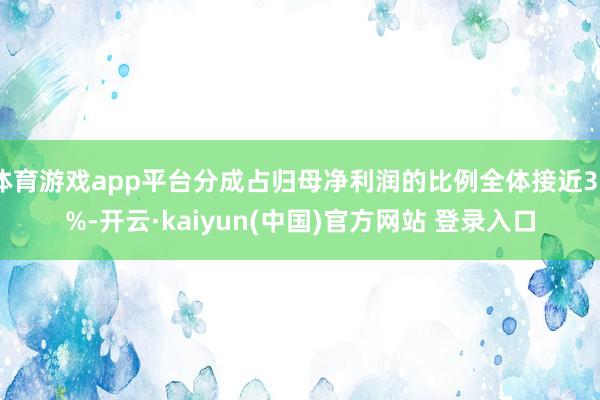 体育游戏app平台分成占归母净利润的比例全体接近30%-开云·kaiyun(中国)官方网站 登录入口