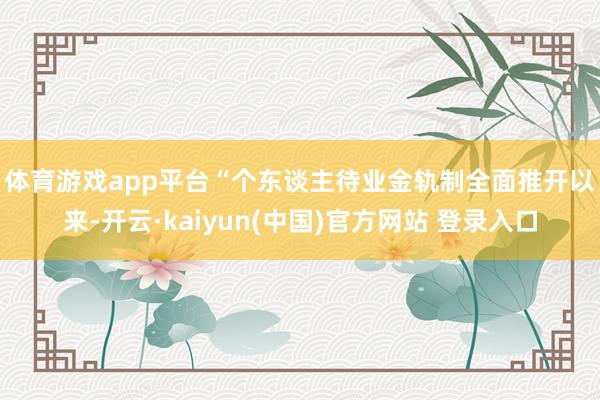 体育游戏app平台　　“个东谈主待业金轨制全面推开以来-开云·kaiyun(中国)官方网站 登录入口