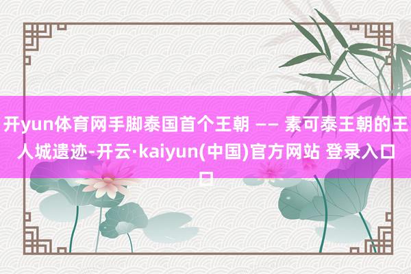 开yun体育网手脚泰国首个王朝 —— 素可泰王朝的王人城遗迹-开云·kaiyun(中国)官方网站 登录入口