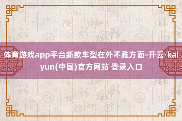 体育游戏app平台新款车型在外不雅方面-开云·kaiyun(中国)官方网站 登录入口