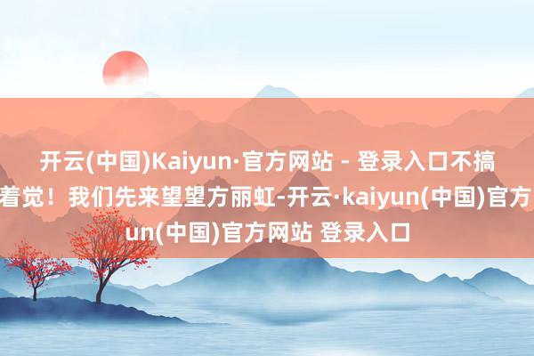 开云(中国)Kaiyun·官方网站 - 登录入口不搞涌现根底睡不着觉！我们先来望望方丽虹-开云·kaiyun(中国)官方网站 登录入口