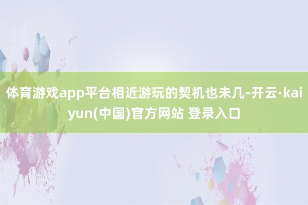 体育游戏app平台相近游玩的契机也未几-开云·kaiyun(中国)官方网站 登录入口