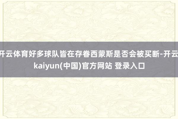 开云体育好多球队皆在存眷西蒙斯是否会被买断-开云·kaiyun(中国)官方网站 登录入口