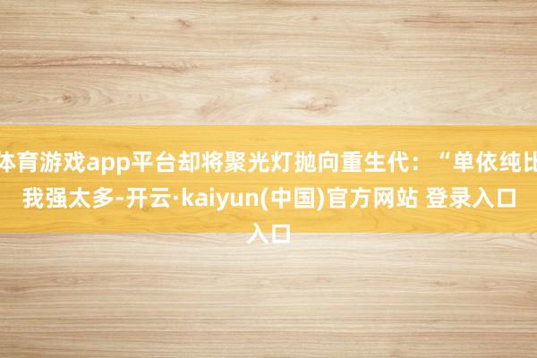 体育游戏app平台却将聚光灯抛向重生代：“单依纯比我强太多-开云·kaiyun(中国)官方网站 登录入口