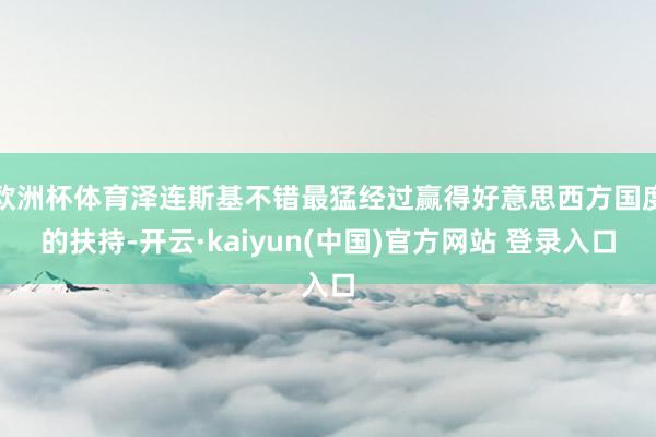 欧洲杯体育泽连斯基不错最猛经过赢得好意思西方国度的扶持-开云·kaiyun(中国)官方网站 登录入口