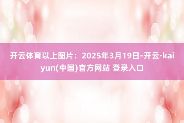 开云体育　　以上图片：2025年3月19日-开云·kaiyun(中国)官方网站 登录入口