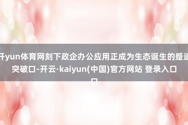 开yun体育网刻下政企办公应用正成为生态诞生的蹙迫突破口-开云·kaiyun(中国)官方网站 登录入口