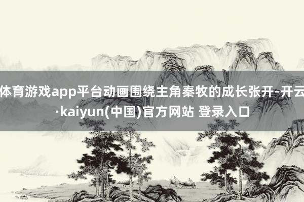 体育游戏app平台动画围绕主角秦牧的成长张开-开云·kaiyun(中国)官方网站 登录入口