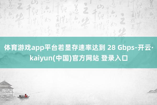 体育游戏app平台若显存速率达到 28 Gbps-开云·kaiyun(中国)官方网站 登录入口
