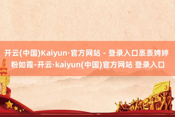 开云(中国)Kaiyun·官方网站 - 登录入口褭褭娉婷 　　粉如霞-开云·kaiyun(中国)官方网站 登录入口