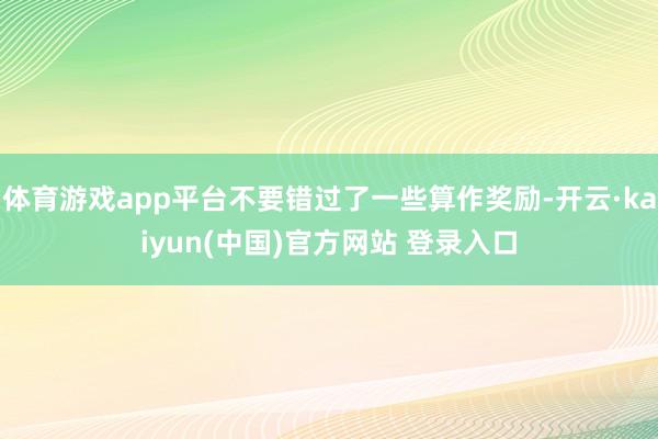 体育游戏app平台不要错过了一些算作奖励-开云·kaiyun(中国)官方网站 登录入口