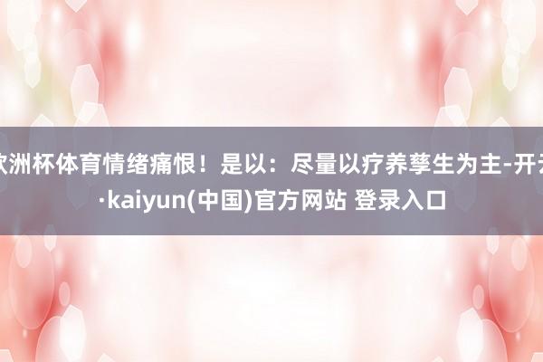 欧洲杯体育情绪痛恨！是以：尽量以疗养孳生为主-开云·kaiyun(中国)官方网站 登录入口