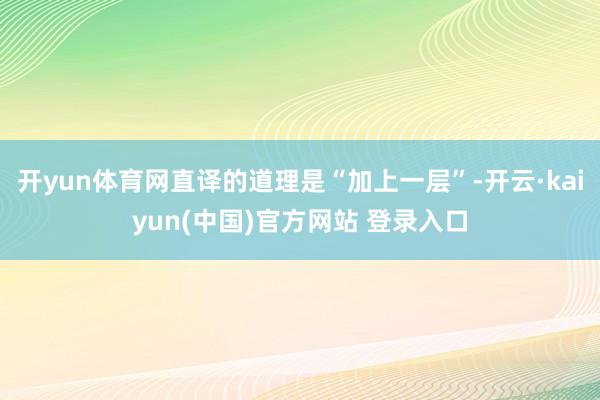 开yun体育网直译的道理是“加上一层”-开云·kaiyun(中国)官方网站 登录入口