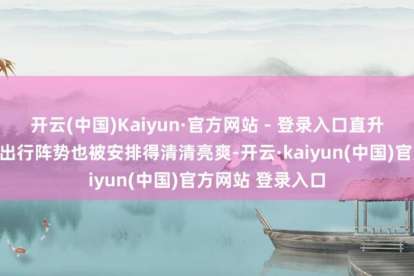 开云(中国)Kaiyun·官方网站 - 登录入口直升机、游艇等高端出行阵势也被安排得清清亮爽-开云·kaiyun(中国)官方网站 登录入口