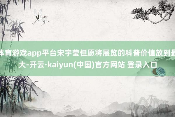 体育游戏app平台宋宇莹但愿将展览的科普价值放到最大-开云·kaiyun(中国)官方网站 登录入口