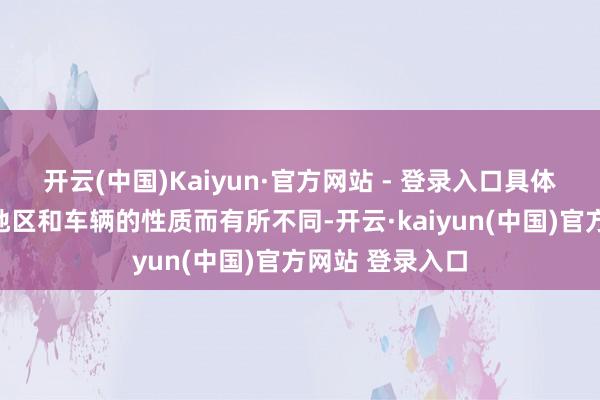 开云(中国)Kaiyun·官方网站 - 登录入口具体用度根据不同地区和车辆的性质而有所不同-开云·kaiyun(中国)官方网站 登录入口