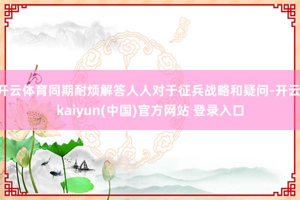 开云体育同期耐烦解答人人对于征兵战略和疑问-开云·kaiyun(中国)官方网站 登录入口