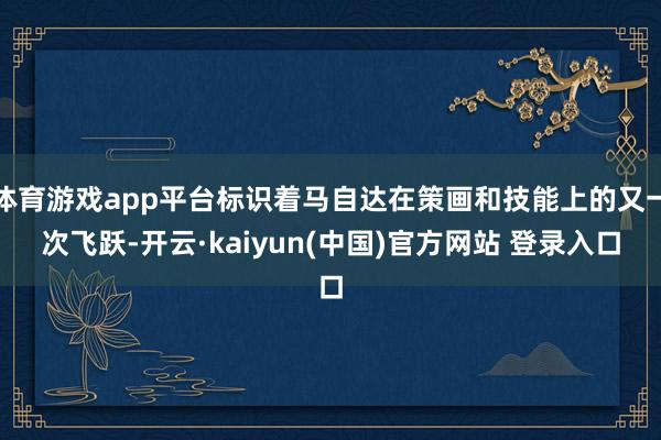 体育游戏app平台标识着马自达在策画和技能上的又一次飞跃-开云·kaiyun(中国)官方网站 登录入口