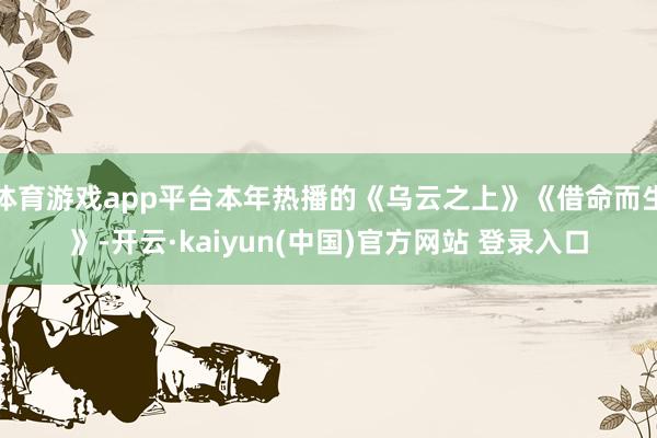 体育游戏app平台本年热播的《乌云之上》《借命而生》-开云·kaiyun(中国)官方网站 登录入口