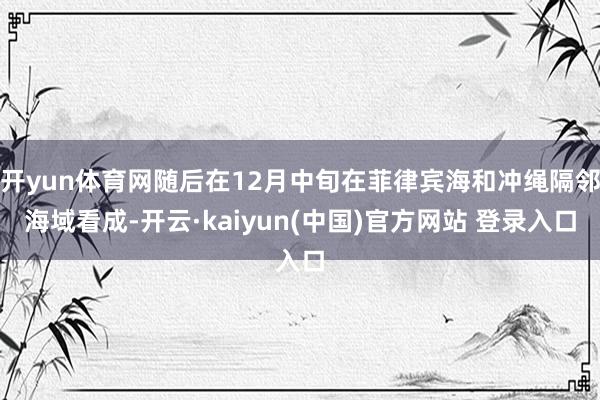 开yun体育网随后在12月中旬在菲律宾海和冲绳隔邻海域看成-开云·kaiyun(中国)官方网站 登录入口