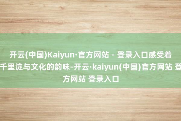 开云(中国)Kaiyun·官方网站 - 登录入口感受着历史的千里淀与文化的韵味-开云·kaiyun(中国)官方网站 登录入口