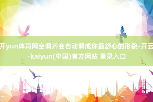 开yun体育网空调齐会自动调成你最舒心的形貌-开云·kaiyun(中国)官方网站 登录入口