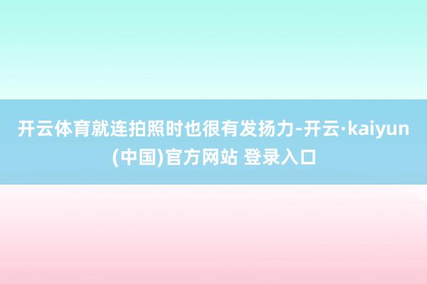 开云体育就连拍照时也很有发扬力-开云·kaiyun(中国)官方网站 登录入口