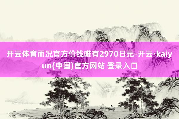 开云体育而况官方价钱唯有2970日元-开云·kaiyun(中国)官方网站 登录入口