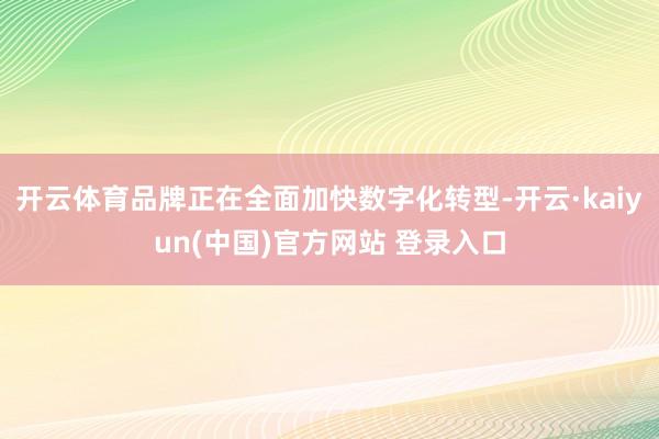 开云体育品牌正在全面加快数字化转型-开云·kaiyun(中国)官方网站 登录入口
