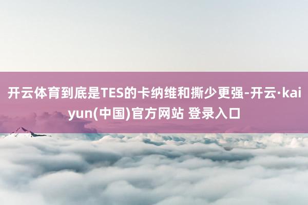 开云体育到底是TES的卡纳维和撕少更强-开云·kaiyun(中国)官方网站 登录入口