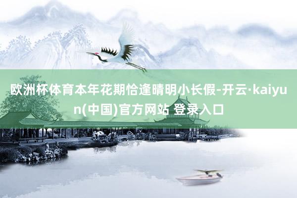 欧洲杯体育本年花期恰逢晴明小长假-开云·kaiyun(中国)官方网站 登录入口