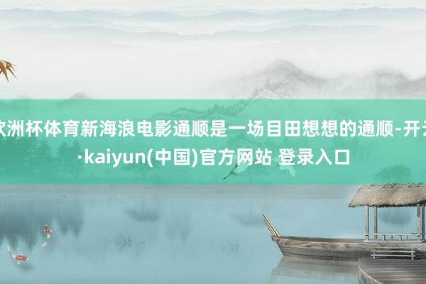欧洲杯体育新海浪电影通顺是一场目田想想的通顺-开云·kaiyun(中国)官方网站 登录入口