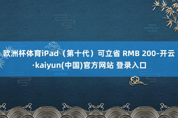 欧洲杯体育iPad（第十代）可立省 RMB 200-开云·kaiyun(中国)官方网站 登录入口