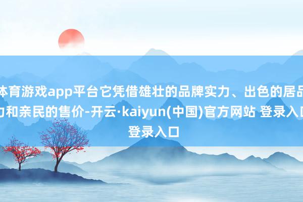 体育游戏app平台它凭借雄壮的品牌实力、出色的居品力和亲民的售价-开云·kaiyun(中国)官方网站 登录入口
