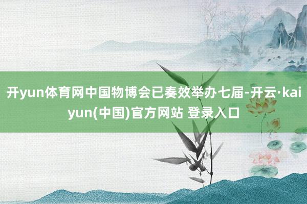 开yun体育网中国物博会已奏效举办七届-开云·kaiyun(中国)官方网站 登录入口