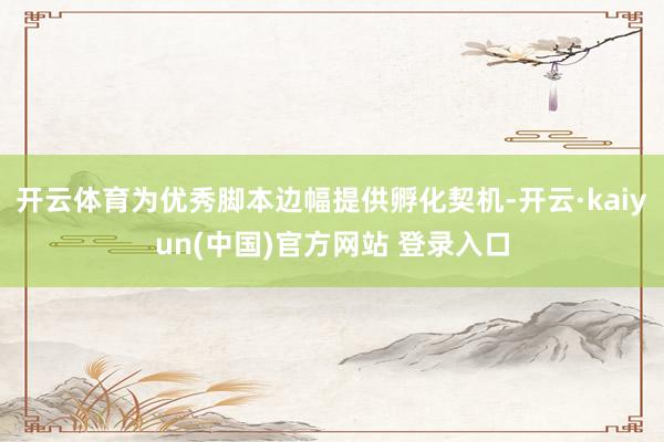 开云体育为优秀脚本边幅提供孵化契机-开云·kaiyun(中国)官方网站 登录入口
