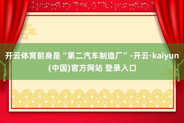 开云体育前身是“第二汽车制造厂”-开云·kaiyun(中国)官方网站 登录入口
