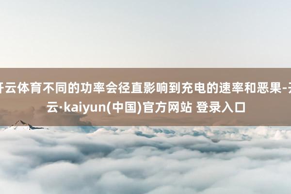 开云体育不同的功率会径直影响到充电的速率和恶果-开云·kaiyun(中国)官方网站 登录入口
