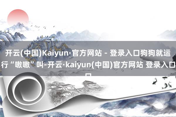 开云(中国)Kaiyun·官方网站 - 登录入口狗狗就运行“嗷嗷”叫-开云·kaiyun(中国)官方网站 登录入口