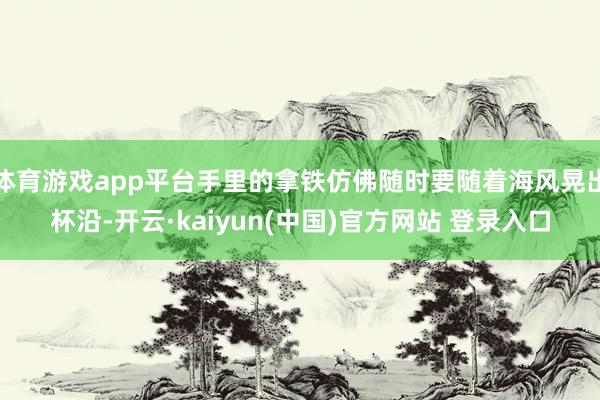 体育游戏app平台手里的拿铁仿佛随时要随着海风晃出杯沿-开云·kaiyun(中国)官方网站 登录入口