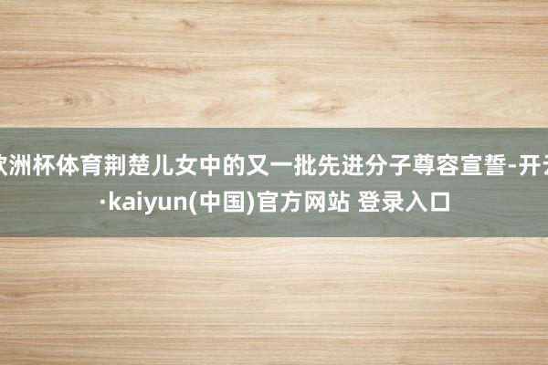 欧洲杯体育荆楚儿女中的又一批先进分子尊容宣誓-开云·kaiyun(中国)官方网站 登录入口