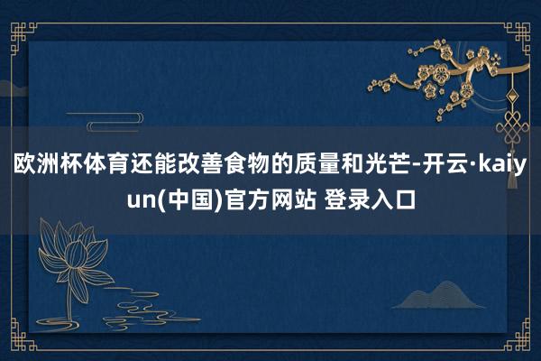 欧洲杯体育还能改善食物的质量和光芒-开云·kaiyun(中国)官方网站 登录入口