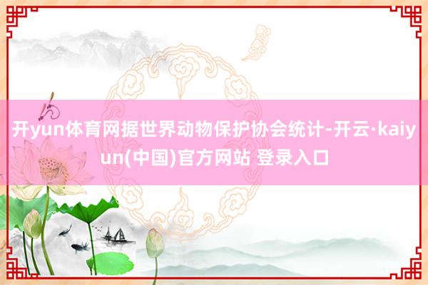 开yun体育网据世界动物保护协会统计-开云·kaiyun(中国)官方网站 登录入口