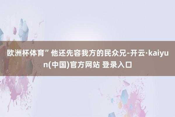 欧洲杯体育”他还先容我方的民众兄-开云·kaiyun(中国)官方网站 登录入口