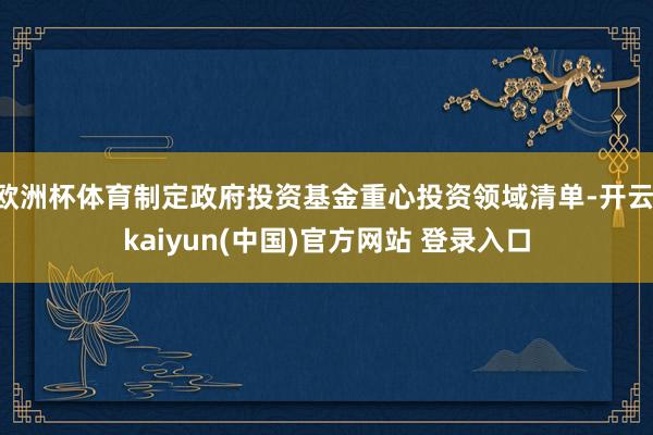 欧洲杯体育制定政府投资基金重心投资领域清单-开云·kaiyun(中国)官方网站 登录入口