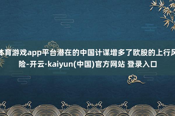 体育游戏app平台潜在的中国计谋增多了欧股的上行风险-开云·kaiyun(中国)官方网站 登录入口